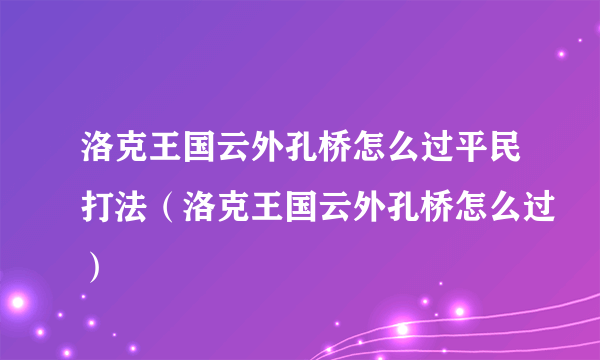 洛克王国云外孔桥怎么过平民打法（洛克王国云外孔桥怎么过）