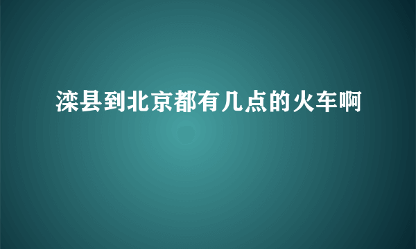 滦县到北京都有几点的火车啊