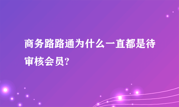 商务路路通为什么一直都是待审核会员?