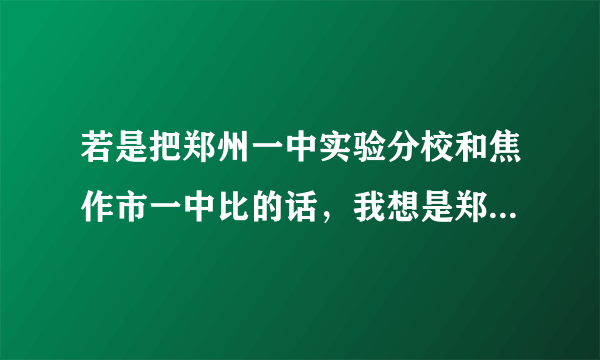 若是把郑州一中实验分校和焦作市一中比的话，我想是郑州一中实验分校更好吧