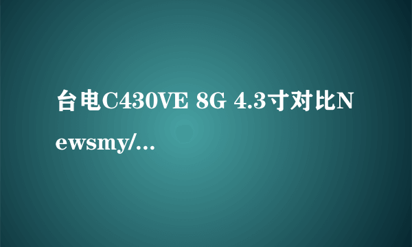 台电C430VE 8G 4.3寸对比Newsmy/纽曼MP5播放器F45+ 4G哪个更好点,听音乐、看电影。质量好经摔,小孩子用