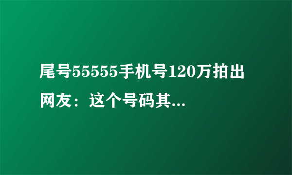 尾号55555手机号120万拍出 网友：这个号码其实不吉利