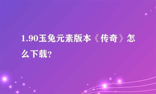 1.90玉兔元素版本《传奇》怎么下载？