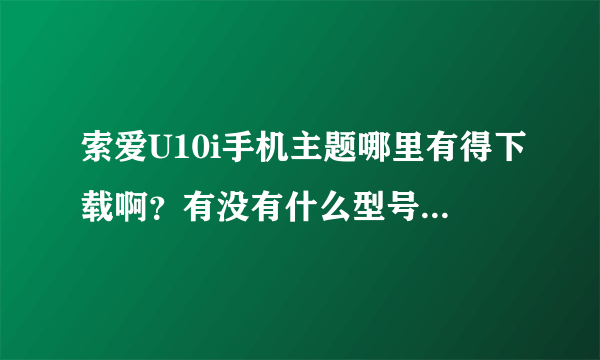 索爱U10i手机主题哪里有得下载啊？有没有什么型号可以通用的啊