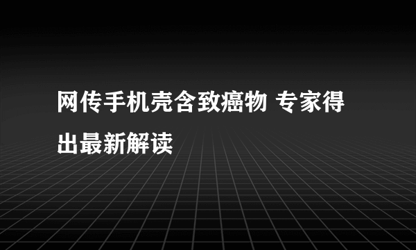 网传手机壳含致癌物 专家得出最新解读