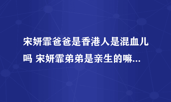 宋妍霏爸爸是香港人是混血儿吗 宋妍霏弟弟是亲生的嘛家境惊人