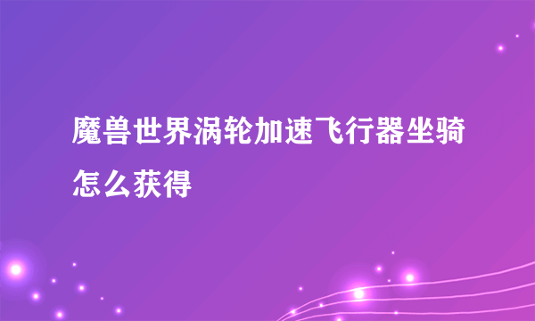 魔兽世界涡轮加速飞行器坐骑怎么获得