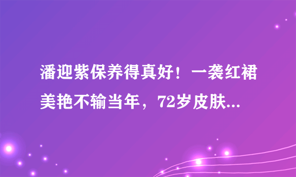 潘迎紫保养得真好！一袭红裙美艳不输当年，72岁皮肤仍溜光水滑