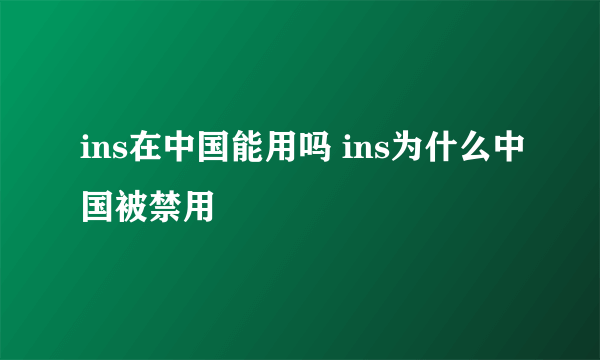 ins在中国能用吗 ins为什么中国被禁用