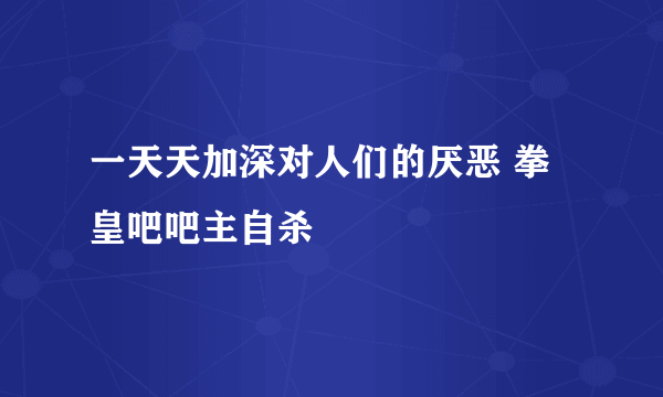 一天天加深对人们的厌恶 拳皇吧吧主自杀