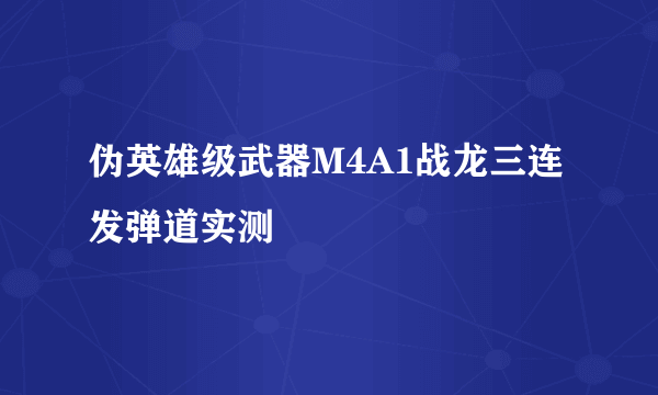 伪英雄级武器M4A1战龙三连发弹道实测