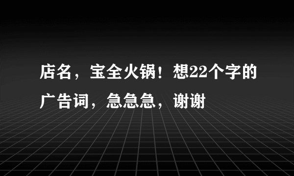 店名，宝全火锅！想22个字的广告词，急急急，谢谢