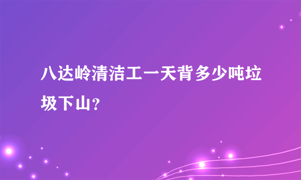 八达岭清洁工一天背多少吨垃圾下山？