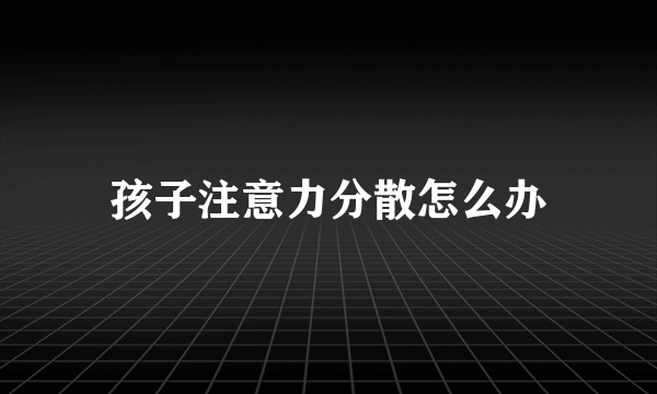 孩子注意力分散怎么办