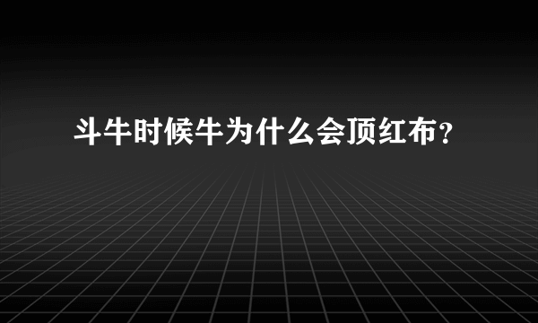 斗牛时候牛为什么会顶红布？