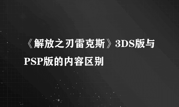 《解放之刃雷克斯》3DS版与PSP版的内容区别