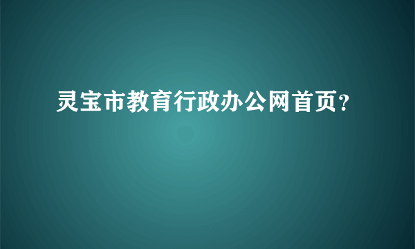 灵宝市教育行政办公网首页？