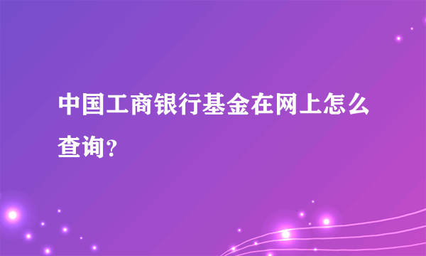 中国工商银行基金在网上怎么查询？