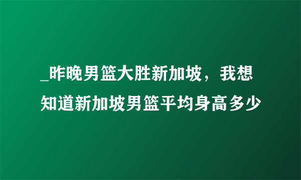 _昨晚男篮大胜新加坡，我想知道新加坡男篮平均身高多少