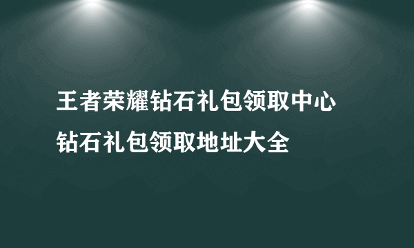 王者荣耀钻石礼包领取中心 钻石礼包领取地址大全