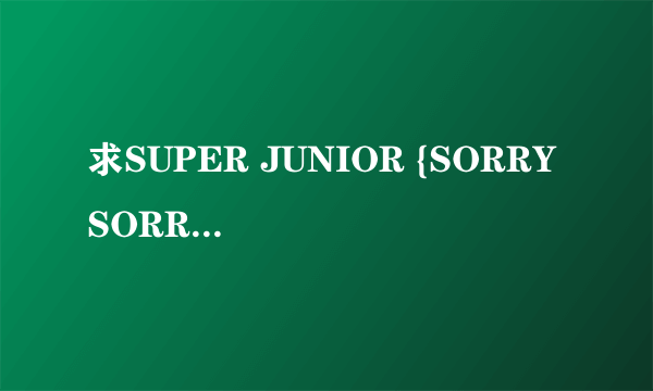 求SUPER JUNIOR {SORRY SORRY}MP3的下载地址!!!!