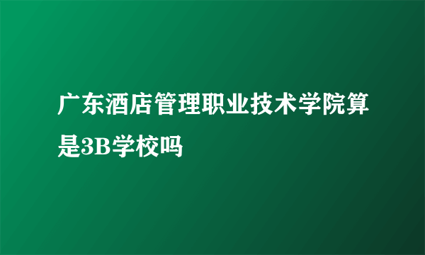 广东酒店管理职业技术学院算是3B学校吗