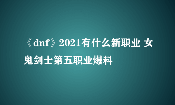 《dnf》2021有什么新职业 女鬼剑士第五职业爆料