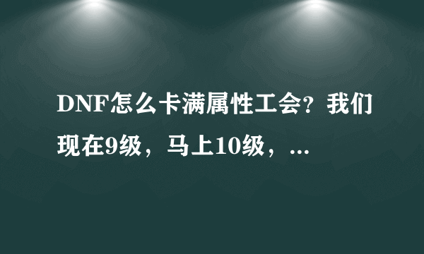 DNF怎么卡满属性工会？我们现在9级，马上10级，怎么卡?谢谢，越详细越好