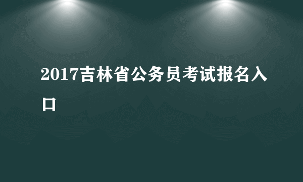 2017吉林省公务员考试报名入口