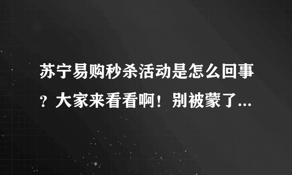 苏宁易购秒杀活动是怎么回事？大家来看看啊！别被蒙了也不知道！