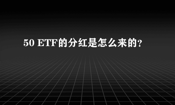 50 ETF的分红是怎么来的？