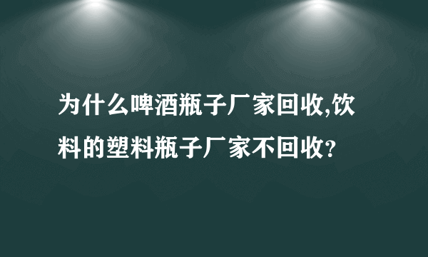 为什么啤酒瓶子厂家回收,饮料的塑料瓶子厂家不回收？