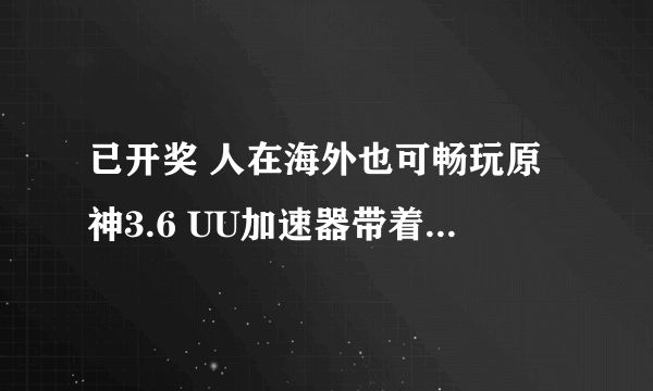 已开奖 人在海外也可畅玩原神3.6 UU加速器带着月卡来咯！