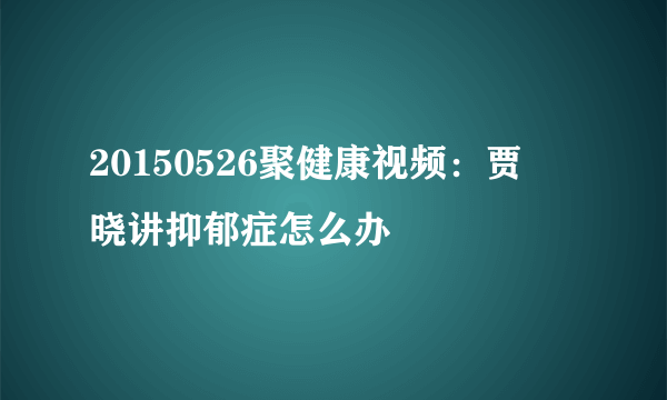 20150526聚健康视频：贾竑晓讲抑郁症怎么办