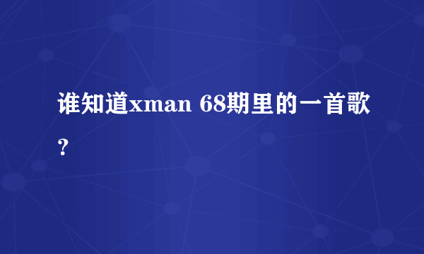 谁知道xman 68期里的一首歌？