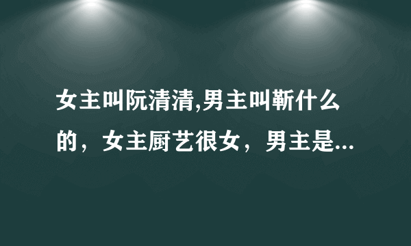 女主叫阮清清,男主叫靳什么的，女主厨艺很女，男主是女主经纪人，是？