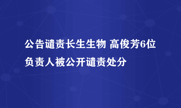 公告谴责长生生物 高俊芳6位负责人被公开谴责处分