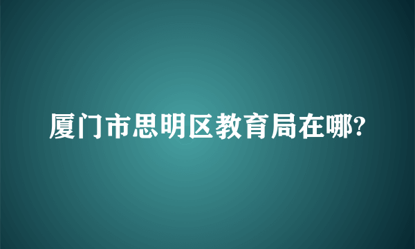 厦门市思明区教育局在哪?