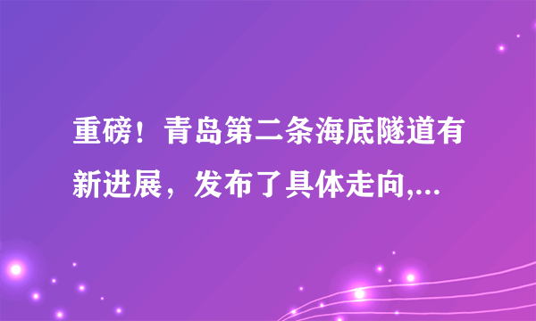 重磅！青岛第二条海底隧道有新进展，发布了具体走向, 你怎么看？