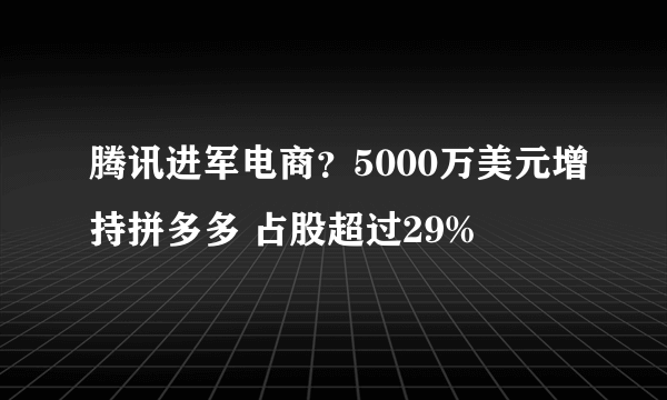 腾讯进军电商？5000万美元增持拼多多 占股超过29%