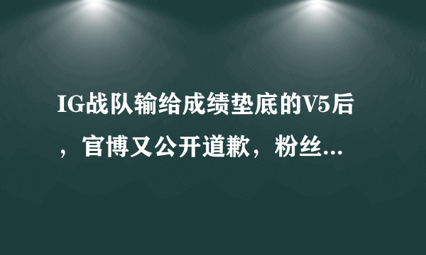 IG战队输给成绩垫底的V5后，官博又公开道歉，粉丝却不买账，只要一个解释，你怎么看？