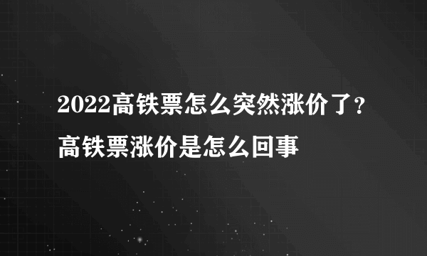 2022高铁票怎么突然涨价了？高铁票涨价是怎么回事