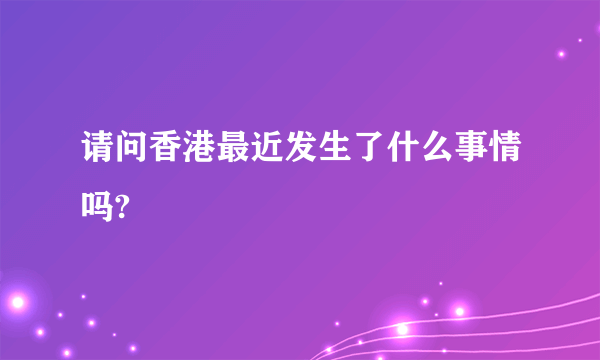 请问香港最近发生了什么事情吗?