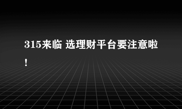 315来临 选理财平台要注意啦!