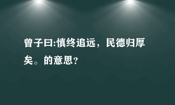 曾子曰:慎终追远，民德归厚矣。的意思？