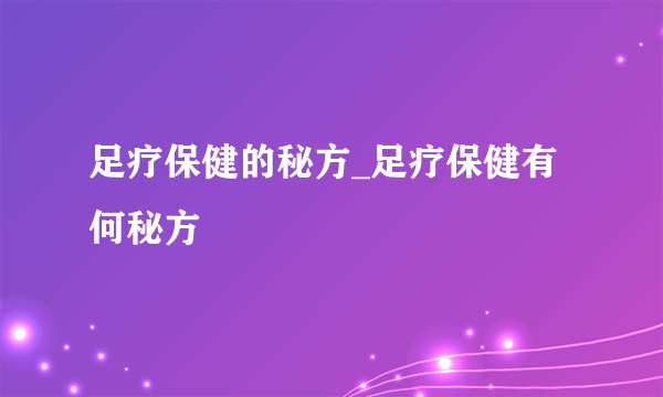 足疗保健的秘方_足疗保健有何秘方