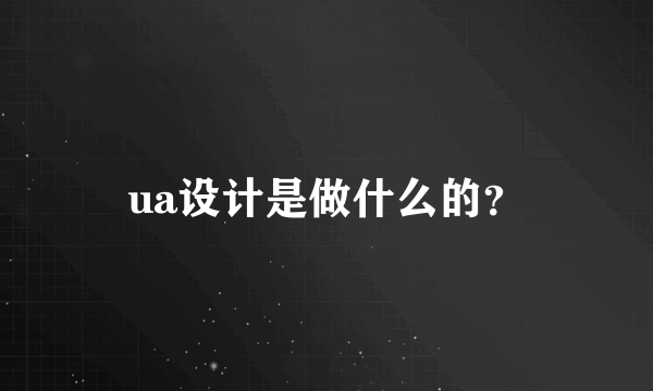 ua设计是做什么的？