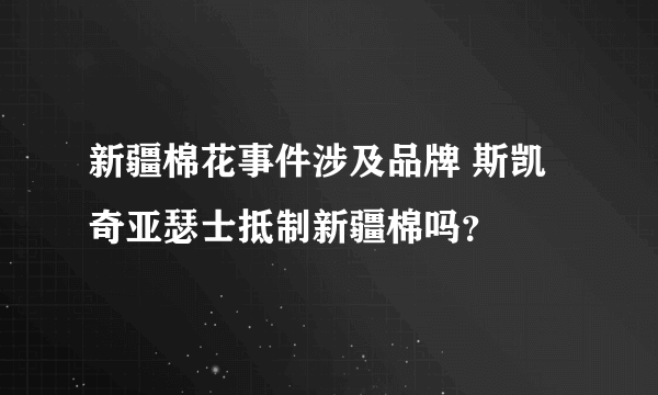 新疆棉花事件涉及品牌 斯凯奇亚瑟士抵制新疆棉吗？