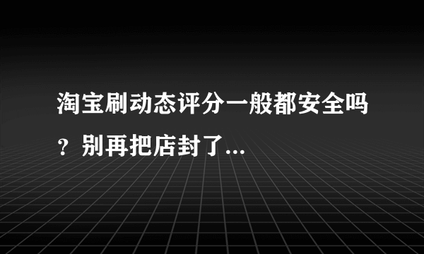 淘宝刷动态评分一般都安全吗？别再把店封了...