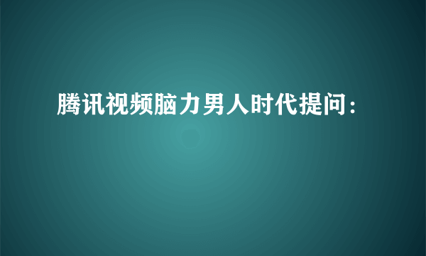 腾讯视频脑力男人时代提问：